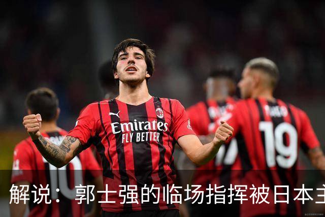 解说：郭士强的临场指挥被日本主帅完爆 后者曾是锡伯杜助教